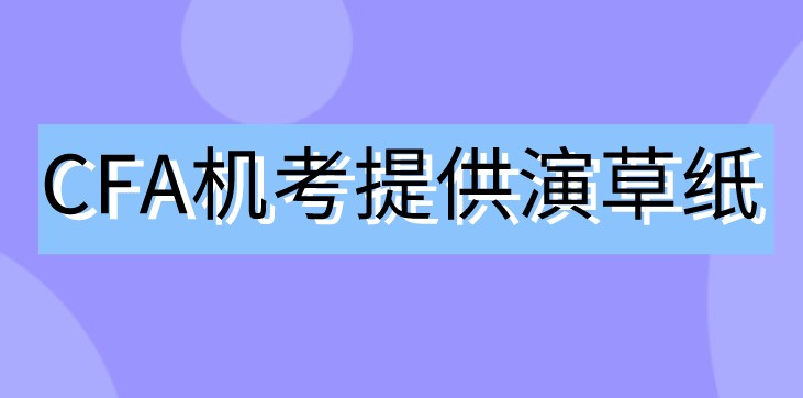 2021年CFA機考不用筆了！那協會會提供演草紙嗎？
