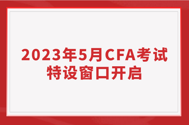 2023年5月CFA考試特設(shè)窗口開(kāi)啟，考位有限先到先得